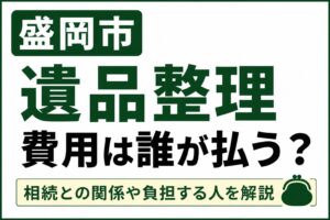 盛岡市で遺品整理の費用は誰が払う？相続との関係や負担する人をわかりやすく解説