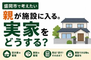 親が施設に入る。実家をどうする？｜盛岡市で考えたい空き家・家財整理の進め方