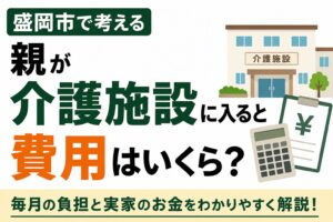 親が介護施設に入ると費用はいくら？｜盛岡市で考える毎月の負担と実家のお金