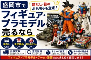 盛岡市でフィギュア・プラモデルを売るなら｜箱なし・昔のおもちゃも査定