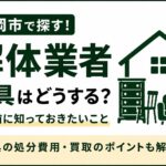 解体業者は家具も処分してくれる？｜盛岡市で家を解体する前に知っておきたい残置物の処分方法