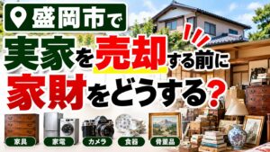盛岡市で実家を売却する前に家財をどうする？｜処分・買取の順番を解説