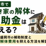 盛岡市で空き家の解体に補助金は使える？｜2026年の制度と解体費用を抑える方法を解説